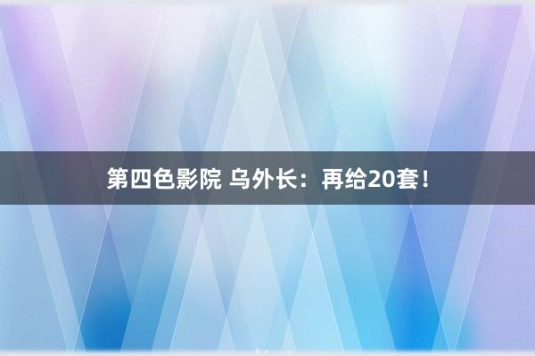 第四色影院 乌外长：再给20套！