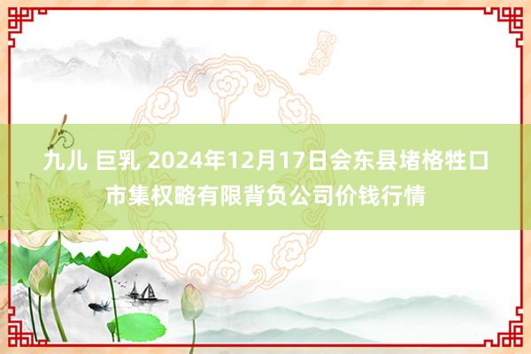 九儿 巨乳 2024年12月17日会东县堵格牲口市集权略有限背负公司价钱行情