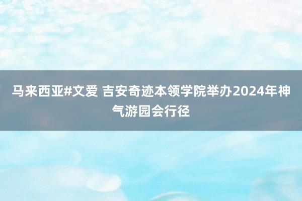 马来西亚#文爱 吉安奇迹本领学院举办2024年神气游园会行径