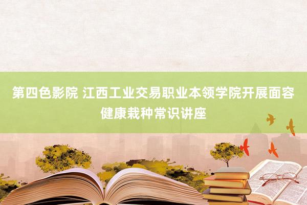 第四色影院 江西工业交易职业本领学院开展面容健康栽种常识讲座