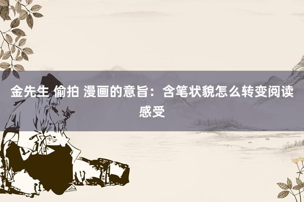 金先生 偷拍 漫画的意旨：含笔状貌怎么转变阅读感受