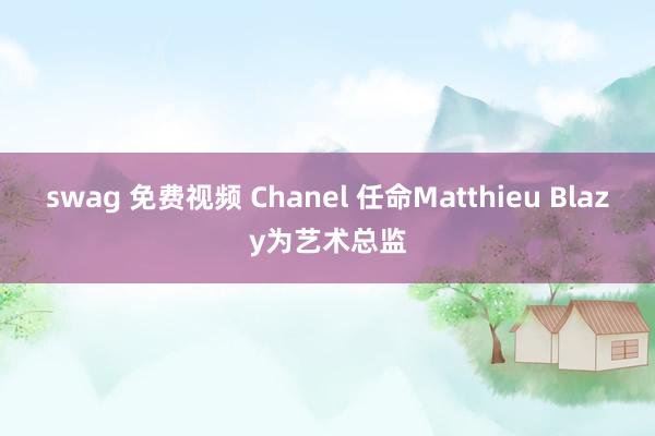 swag 免费视频 Chanel 任命Matthieu Blazy为艺术总监