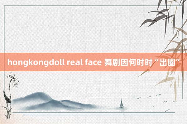 hongkongdoll real face 舞剧因何时时“出圈”