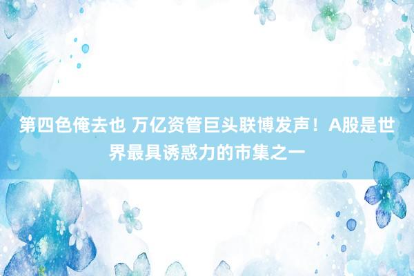 第四色俺去也 万亿资管巨头联博发声！A股是世界最具诱惑力的市集之一