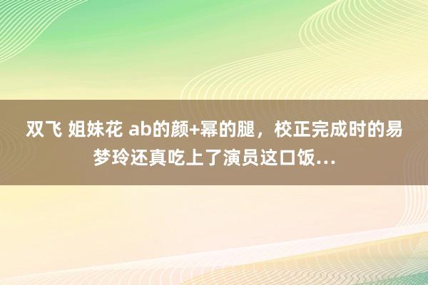 双飞 姐妹花 ab的颜+幂的腿，校正完成时的易梦玲还真吃上了演员这口饭…