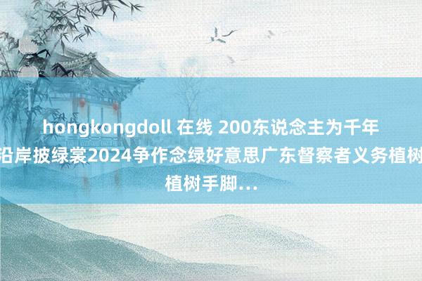 hongkongdoll 在线 200东说念主为千年古运河沿岸披绿裳2024争作念绿好意思广东督察者义务植树手脚…