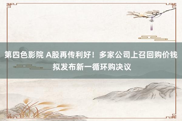 第四色影院 A股再传利好！多家公司上召回购价钱 拟发布新一循环购决议