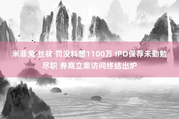 米菲兔 丝袜 罚没料想1100万 IPO保荐未勤勉尽职 券商立案访问终结出炉