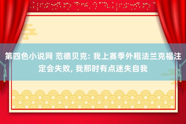 第四色小说网 范德贝克: 我上赛季外租法兰克福注定会失败， 我那时有点迷失自我