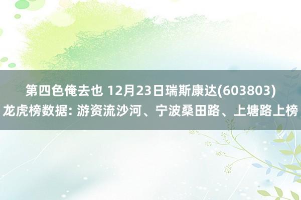 第四色俺去也 12月23日瑞斯康达(603803)龙虎榜数据: 游资流沙河、宁波桑田路、上塘路上榜