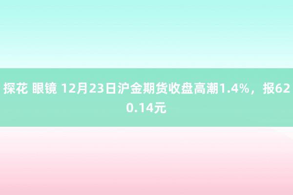 探花 眼镜 12月23日沪金期货收盘高潮1.4%，报620.14元