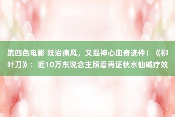 第四色电影 既治痛风，又提神心血奇迹件！《柳叶刀》：近10万东说念主照看再证秋水仙碱疗效