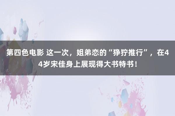 第四色电影 这一次，姐弟恋的“狰狞推行”，在44岁宋佳身上展现得大书特书！