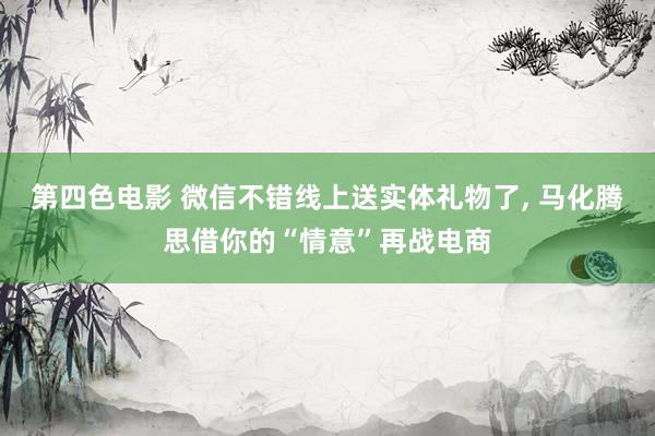 第四色电影 微信不错线上送实体礼物了， 马化腾思借你的“情意”再战电商