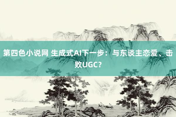 第四色小说网 生成式AI下一步：与东谈主恋爱、击败UGC？