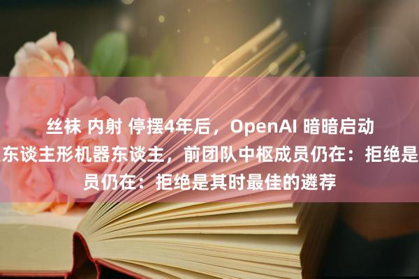 丝袜 内射 停摆4年后，OpenAI 暗暗启动招聘，再行开发东谈主形机器东谈主，前团队中枢成员仍在：拒绝是其时最佳的遴荐