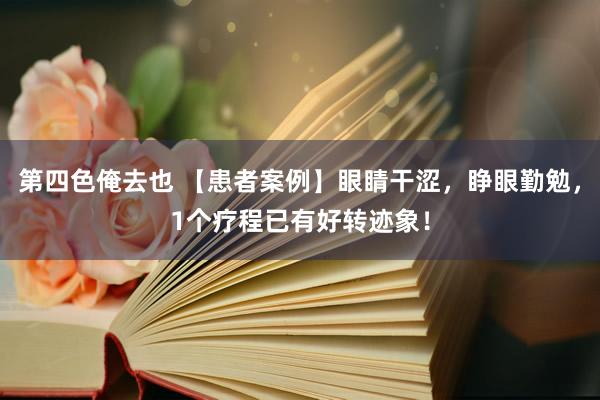 第四色俺去也 【患者案例】眼睛干涩，睁眼勤勉，1个疗程已有好转迹象！