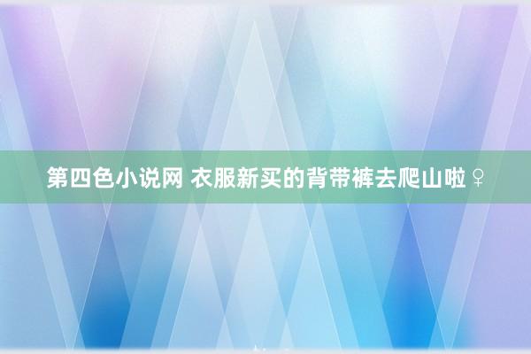 第四色小说网 衣服新买的背带裤去爬山啦♀