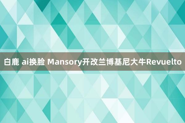 白鹿 ai换脸 Mansory开改兰博基尼大牛Revuelto