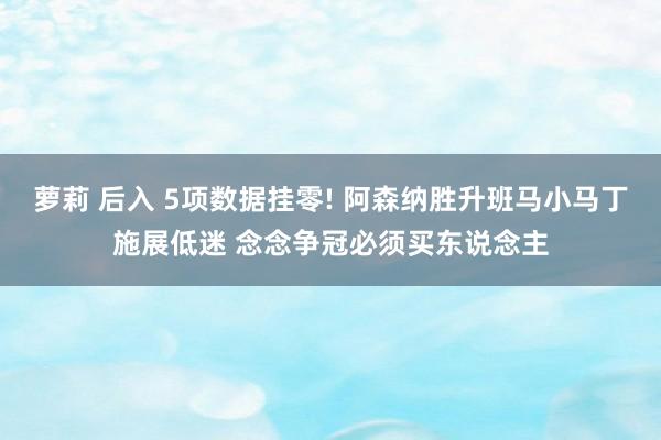 萝莉 后入 5项数据挂零! 阿森纳胜升班马小马丁施展低迷 念念争冠必须买东说念主