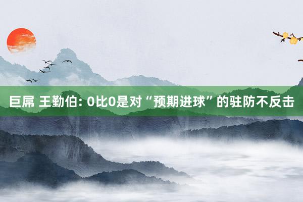 巨屌 王勤伯: 0比0是对“预期进球”的驻防不反击