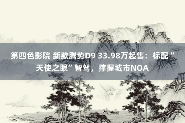 第四色影院 新款腾势D9 33.98万起售：标配“天使之眼”智驾，撑握城市NOA