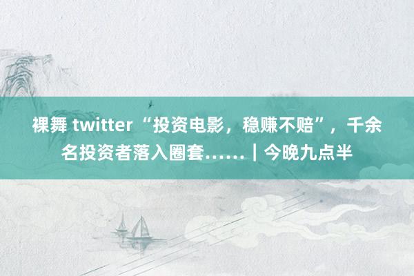 裸舞 twitter “投资电影，稳赚不赔”，千余名投资者落入圈套……｜今晚九点半