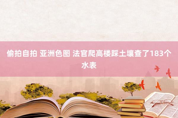 偷拍自拍 亚洲色图 法官爬高楼踩土壤查了183个水表