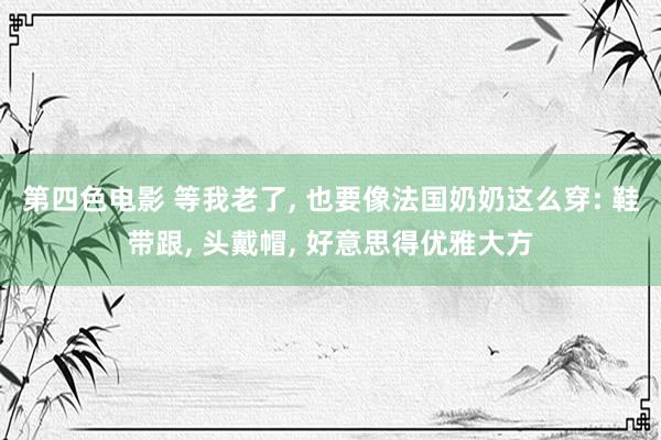 第四色电影 等我老了， 也要像法国奶奶这么穿: 鞋带跟， 头戴帽， 好意思得优雅大方