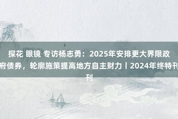 探花 眼镜 专访杨志勇：2025年安排更大界限政府债券，轮廓施策提高地方自主财力丨2024年终特刊