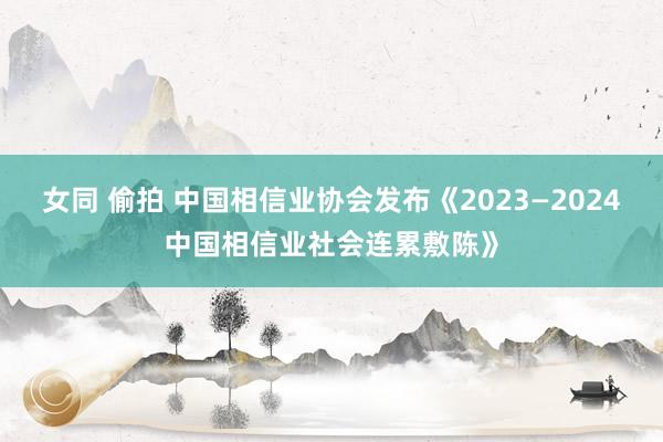 女同 偷拍 中国相信业协会发布《2023—2024中国相信业社会连累敷陈》