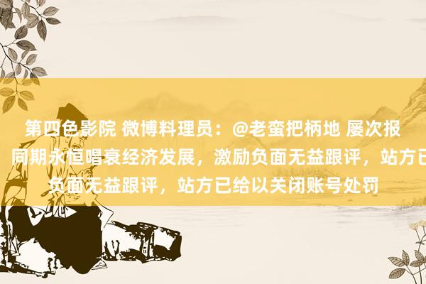 第四色影院 微博料理员：@老蛮把柄地 屡次报复抹黑某房产企业，同期永恒唱衰经济发展，激励负面无益跟评，站方已给以关闭账号处罚