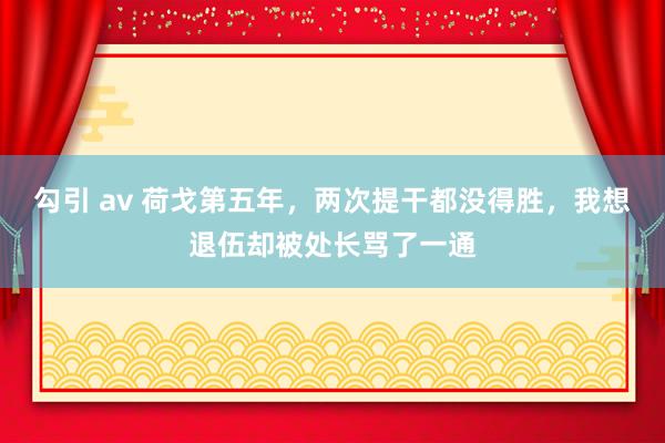 勾引 av 荷戈第五年，两次提干都没得胜，我想退伍却被处长骂了一通