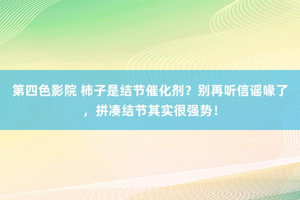 第四色影院 柿子是结节催化剂？别再听信谣喙了，拼凑结节其实很强势！