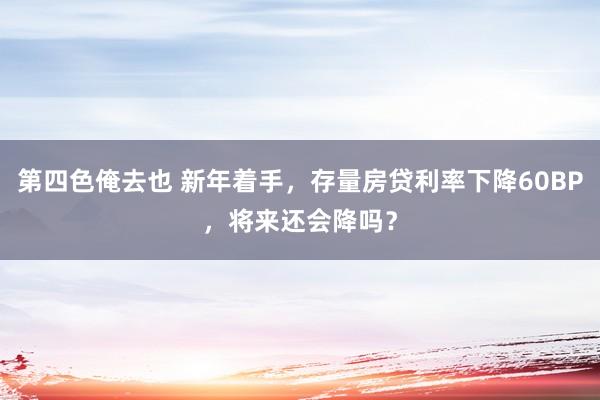 第四色俺去也 新年着手，存量房贷利率下降60BP，将来还会降吗？