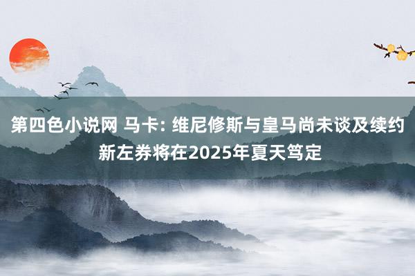 第四色小说网 马卡: 维尼修斯与皇马尚未谈及续约 新左券将在2025年夏天笃定