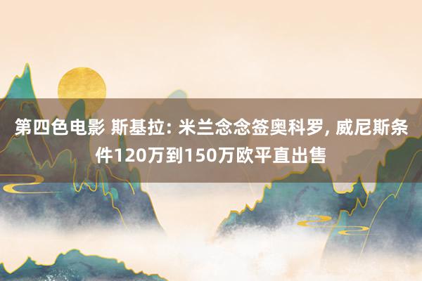 第四色电影 斯基拉: 米兰念念签奥科罗， 威尼斯条件120万到150万欧平直出售