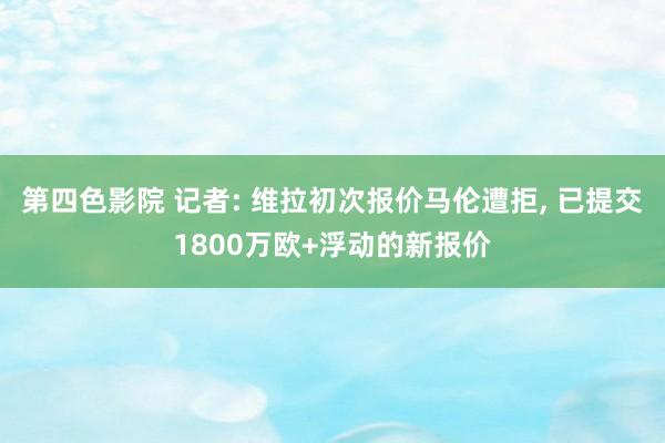 第四色影院 记者: 维拉初次报价马伦遭拒， 已提交1800万欧+浮动的新报价