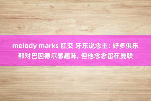 melody marks 肛交 牙东说念主: 好多俱乐部对巴因德尔感趣味， 但他念念留在曼联