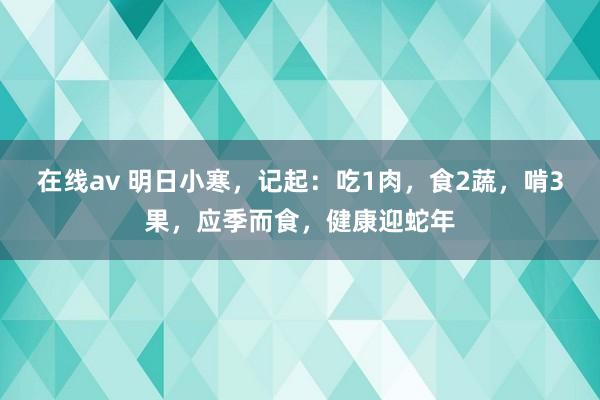 在线av 明日小寒，记起：吃1肉，食2蔬，啃3果，应季而食，健康迎蛇年