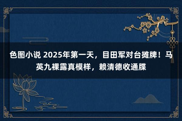 色图小说 2025年第一天，目田军对台摊牌！马英九裸露真模样，赖清德收通牒