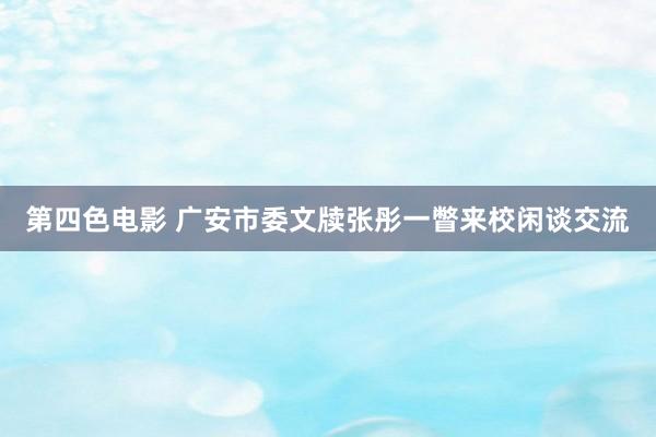 第四色电影 广安市委文牍张彤一瞥来校闲谈交流