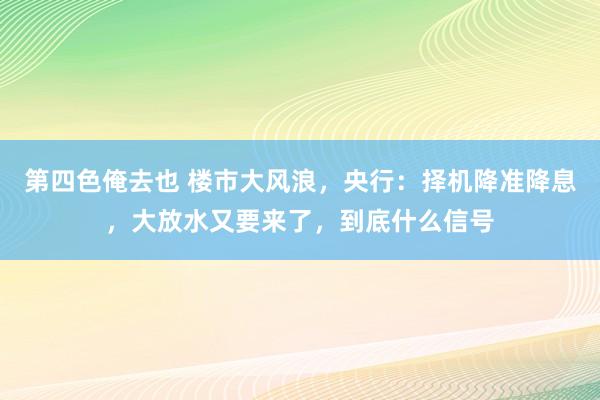 第四色俺去也 楼市大风浪，央行：择机降准降息，大放水又要来了，到底什么信号