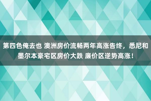 第四色俺去也 澳洲房价流畅两年高涨告终，悉尼和墨尔本豪宅区房价大跌 廉价区逆势高涨！