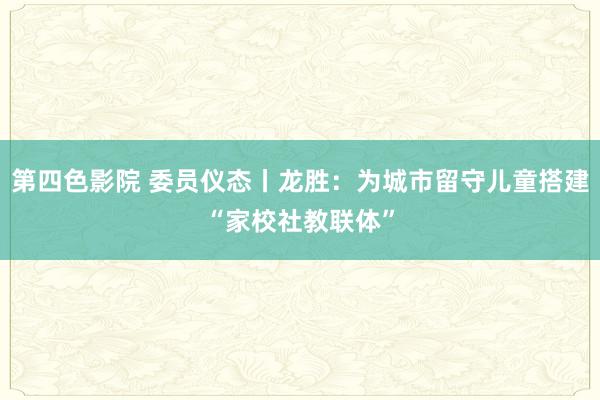 第四色影院 委员仪态丨龙胜：为城市留守儿童搭建“家校社教联体”