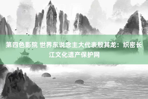 第四色影院 世界东说念主大代表殷其龙：织密长江文化遗产保护网