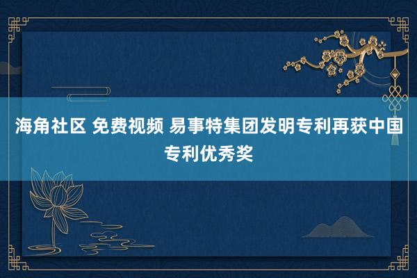 海角社区 免费视频 易事特集团发明专利再获中国专利优秀奖