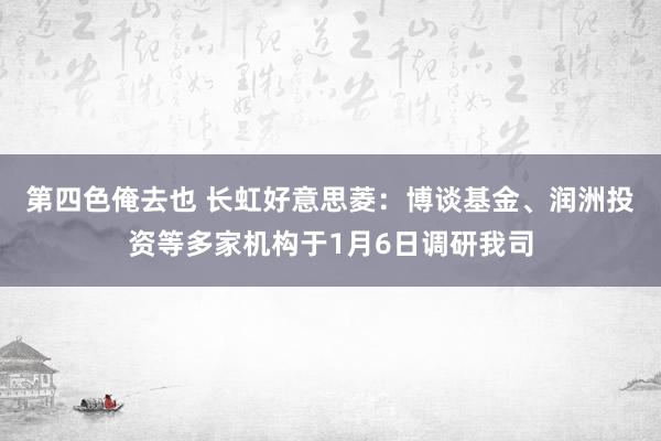 第四色俺去也 长虹好意思菱：博谈基金、润洲投资等多家机构于1月6日调研我司