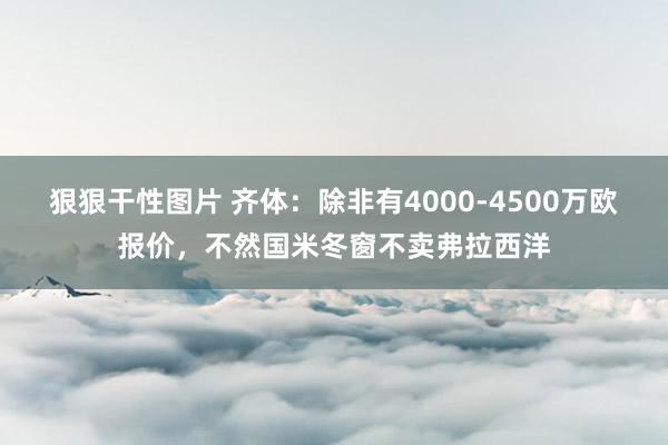 狠狠干性图片 齐体：除非有4000-4500万欧报价，不然国米冬窗不卖弗拉西洋