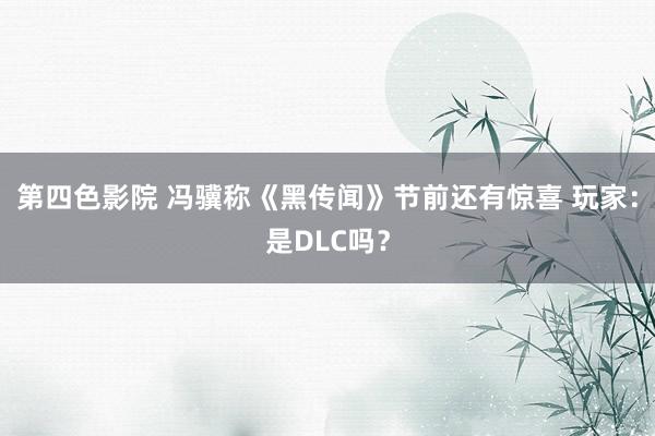 第四色影院 冯骥称《黑传闻》节前还有惊喜 玩家：是DLC吗？